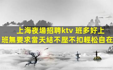 上海夜場招聘ktv 班多好上班無要求當天結不壓不扣輕松自在